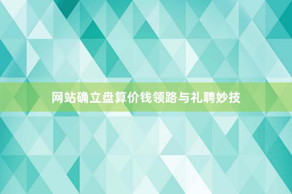 网站确立盘算价钱领路与礼聘妙技
