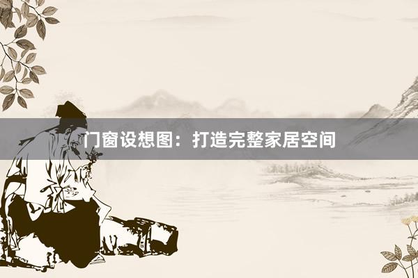 门窗设想图：打造完整家居空间