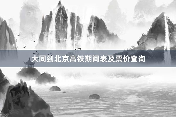 大同到北京高铁期间表及票价查询