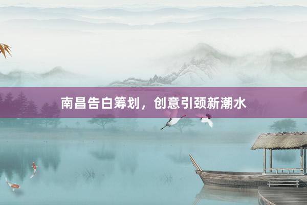 南昌告白筹划，创意引颈新潮水