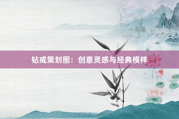 钻戒策划图：创意灵感与经典模样