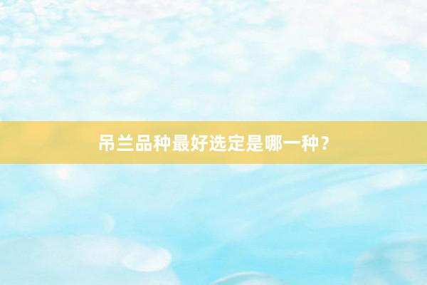 吊兰品种最好选定是哪一种？
