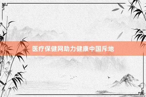 医疗保健网助力健康中国斥地