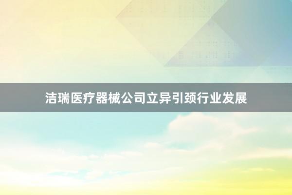 洁瑞医疗器械公司立异引颈行业发展