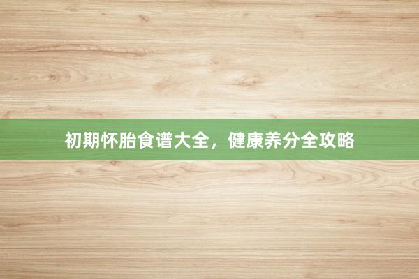 初期怀胎食谱大全，健康养分全攻略