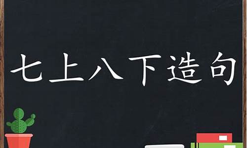 七上八下的造句怎么造_七上八下造句子最简单的