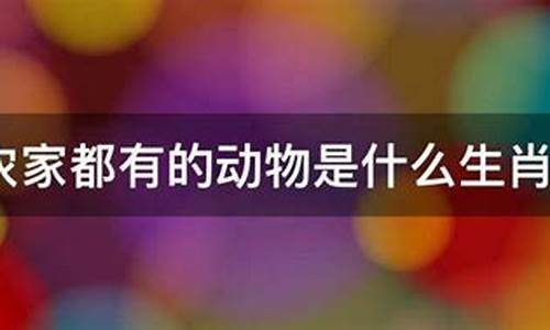 农家都有的动物打一生肖_农家都有的动物打一生肖什么动物